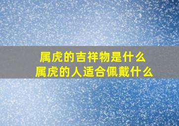 属虎的吉祥物是什么 属虎的人适合佩戴什么